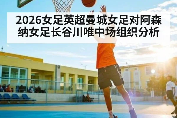 2026女足英超曼城女足对阿森纳女足长谷川唯中场组织分析