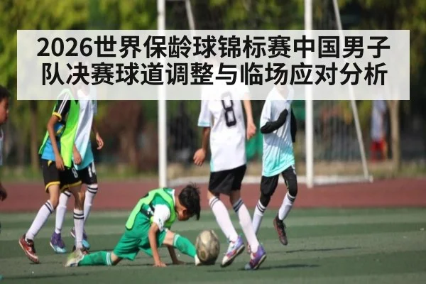 2026世界保龄球锦标赛中国男子队决赛球道调整与临场应对分析