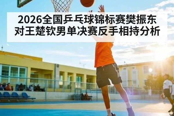 2026全国乒乓球锦标赛樊振东对王楚钦男单决赛反手相持分析