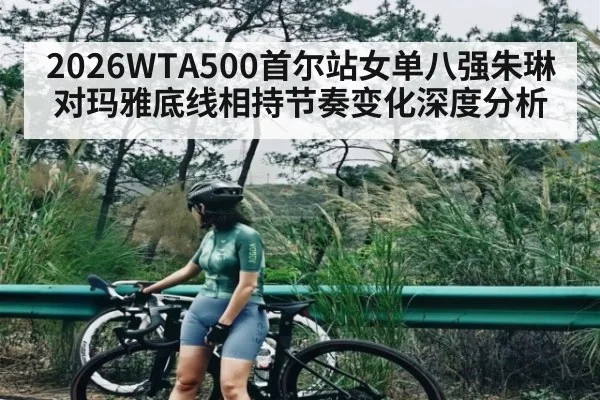 2026WTA500首尔站女单八强朱琳对玛雅底线相持节奏变化深度分析