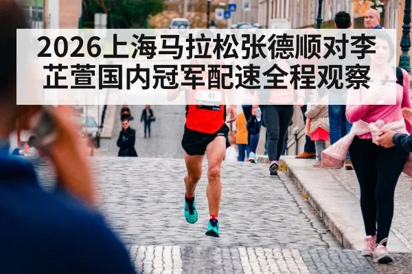 2026上海马拉松张德顺对李芷萱国内冠军配速全程观察