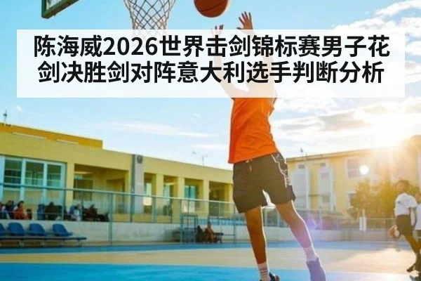 陈海威2026世界击剑锦标赛男子花剑决胜剑对阵意大利选手判断分析